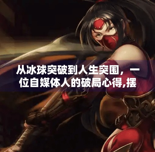 从冰球突破到人生突围,一位自媒体人的破局心得,摆脱冰球突破的心得