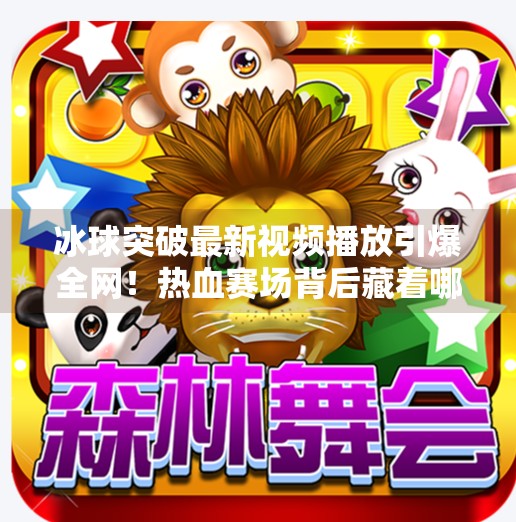 冰球突破最新视频播放引爆全网!热血赛场背后藏着哪些不为人知的细节?冰球突破最新视频播放