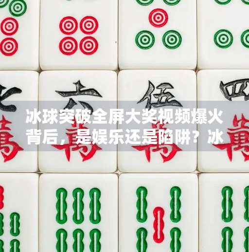 冰球突破全屏大奖视频爆火背后,是娱乐还是陷阱?冰球突破全屏大奖视频