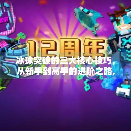 冰球突破的三大核心技巧,从新手到高手的进阶之路,冰球突破有哪些技巧