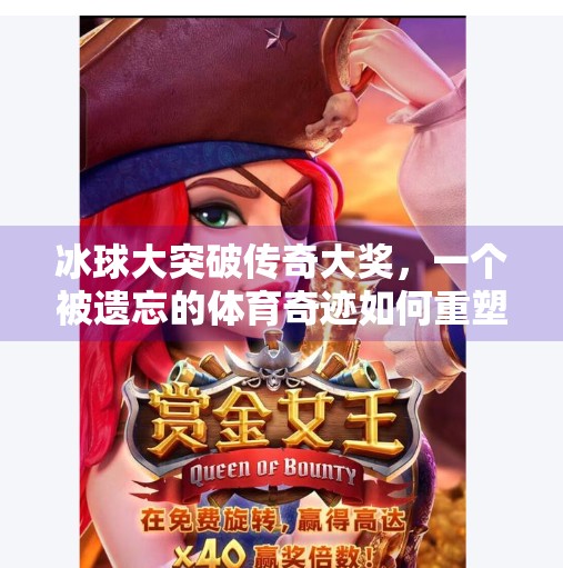 冰球大突破传奇大奖,一个被遗忘的体育奇迹如何重塑中国冰雪运动的未来,冰球大突破传奇大奖
