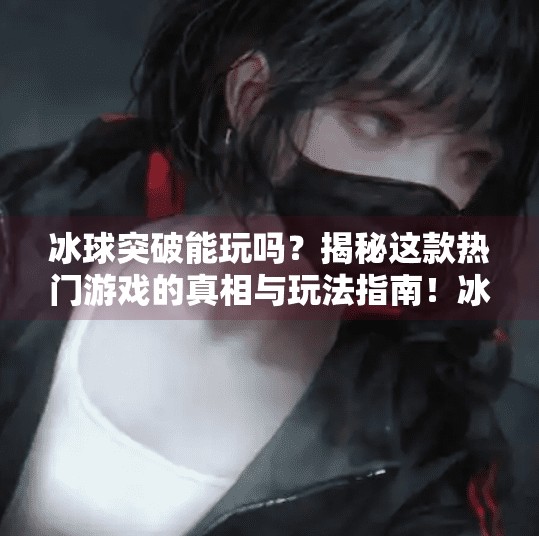 冰球突破能玩吗？揭秘这款热门游戏的真相与玩法指南！冰球突破能玩吗现在