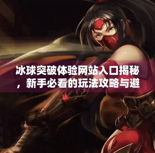 冰球突破体验网站入口揭秘，新手必看的玩法攻略与避坑指南！冰球突破体验网站入口