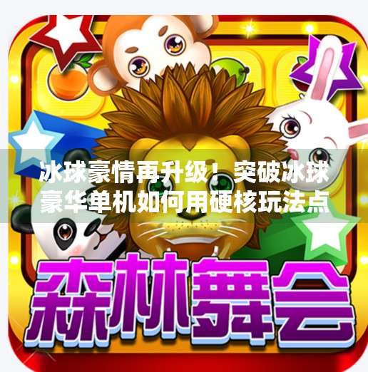 冰球豪情再升级!突破冰球豪华单机如何用硬核玩法点燃玩家热血?突破冰球豪华单机