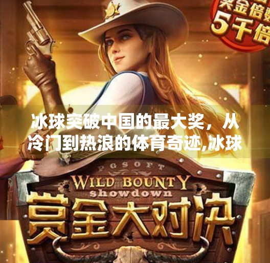 冰球突破中国的最大奖,从冷门到热浪的体育奇迹,冰球突破中国的最大奖