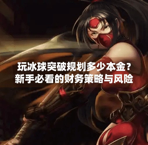 玩冰球突破规划多少本金？新手必看的财务策略与风险控制指南,玩冰球突破规划多少本金