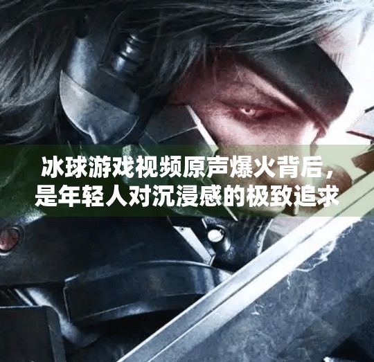 冰球游戏视频原声爆火背后,是年轻人对沉浸感的极致追求,突破冰球游戏视频原声