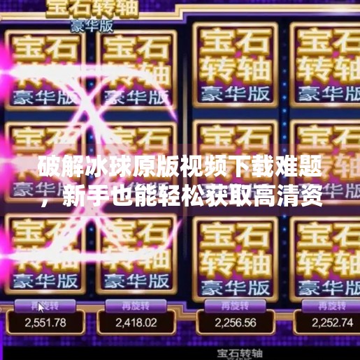 破解冰球原版视频下载难题，新手也能轻松获取高清资源的5个实用方法！突破冰球原版视频下载