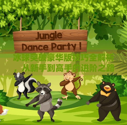 冰球突破豪华版技巧全解析,从新手到高手的进阶之路,掌握这几点让你赢在起跑线!冰球突破豪华版技巧