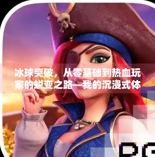 冰球突破,从零基础到热血玩家的蜕变之路—我的沉浸式体验与成长感悟,冰球突破心得体会