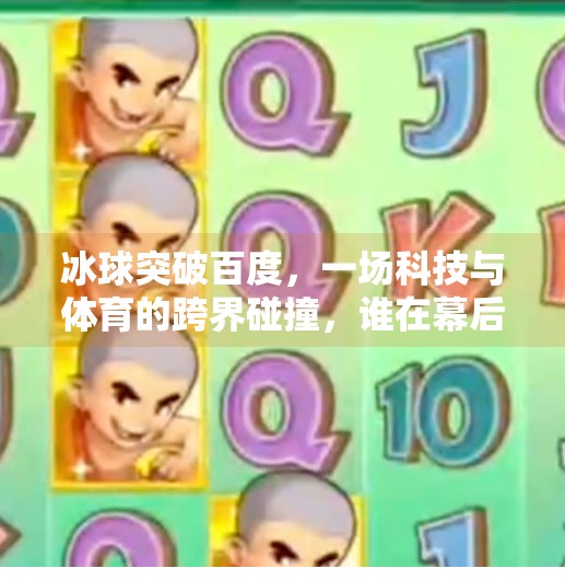 冰球突破百度,一场科技与体育的跨界碰撞,谁在幕后推动这场破圈?冰球突破百度