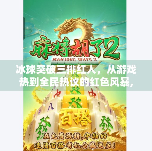 冰球突破三排红人,从游戏热到全民热议的红色风暴,冰球突破三排红人
