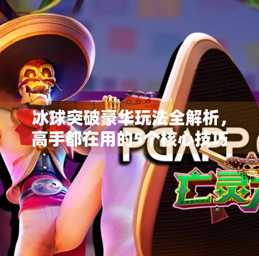冰球突破豪华玩法全解析,高手都在用的5个核心技巧,新手也能秒变老手!冰球突破豪华玩法能技巧
