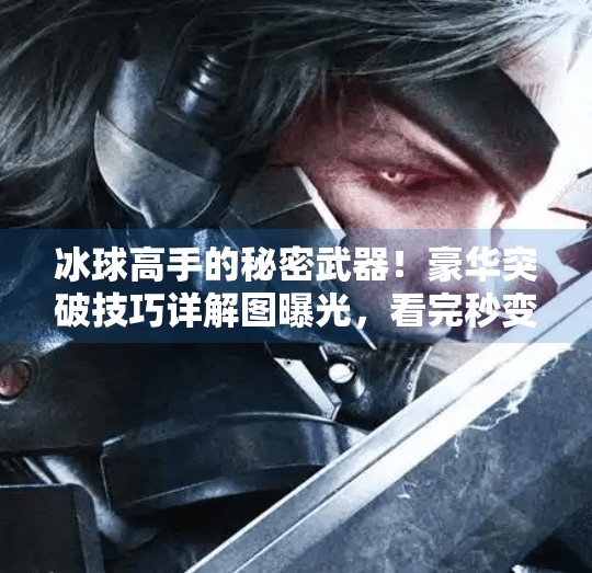 冰球高手的秘密武器!豪华突破技巧详解图曝光,看完秒变场上焦点!冰球豪华突破技巧详解图