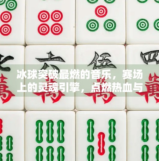 冰球突破最燃的音乐,赛场上的灵魂引擎,点燃热血与激情!冰球突破最燃的音乐