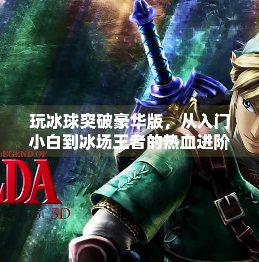 玩冰球突破豪华版,从入门小白到冰场王者的热血进阶之路,玩冰球突破豪华版