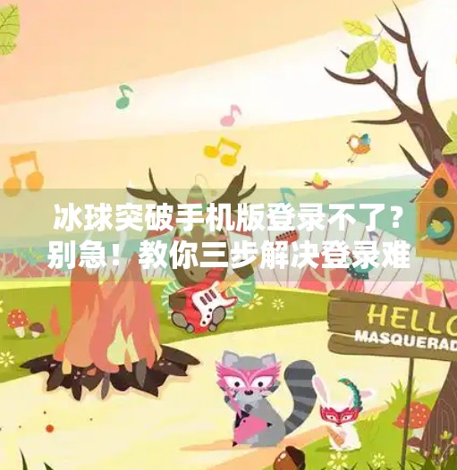冰球突破手机版登录不了?别急!教你三步解决登录难题,重新畅玩热血赛场!冰球突破手机版登录不了