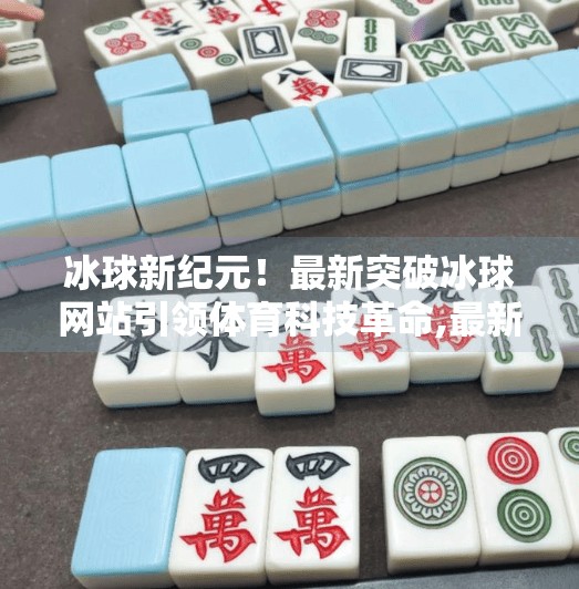 冰球新纪元！最新突破冰球网站引领体育科技革命,最新突破冰球网站