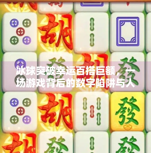 冰球突破幸运百搭巨额,一场游戏背后的数字陷阱与人性博弈,冰球突破幸运百搭巨额