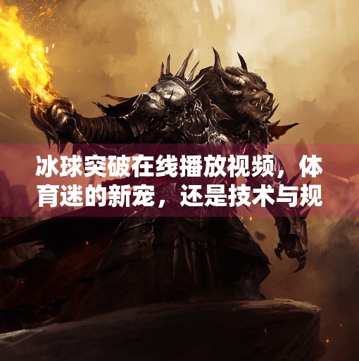 冰球突破在线播放视频,体育迷的新宠,还是技术与规则的博弈?冰球突破 在线播放视频