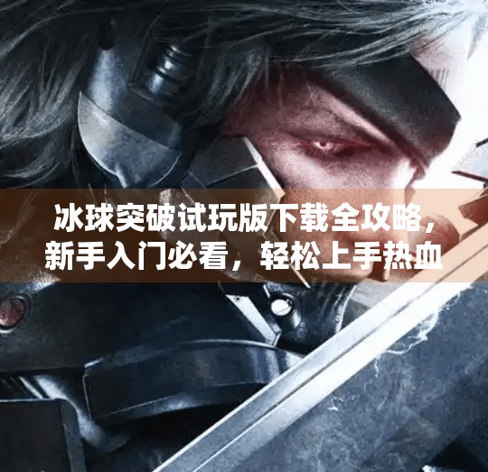 冰球突破试玩版下载全攻略,新手入门必看,轻松上手热血竞技!冰球 突破试玩版下载