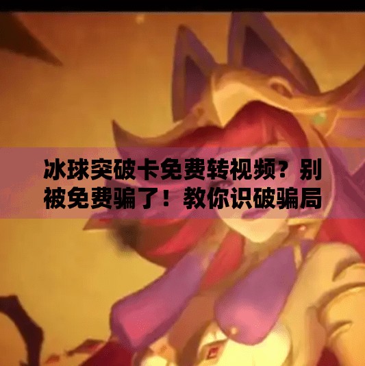 冰球突破卡免费转视频?别被免费骗了!教你识破骗局,保护钱包和数据安全!冰球突破卡免费转视频