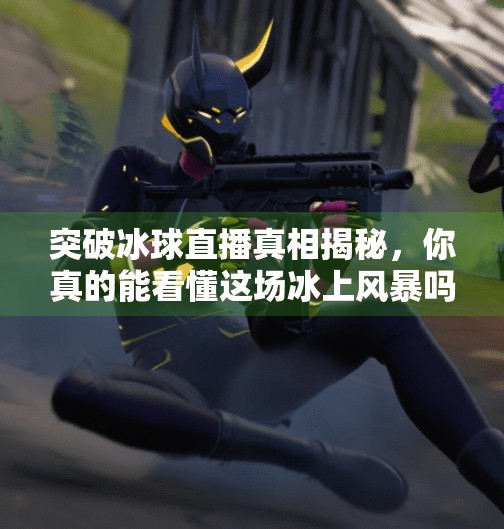 突破冰球直播真相揭秘,你真的能看懂这场冰上风暴吗?突破冰球有没有直播