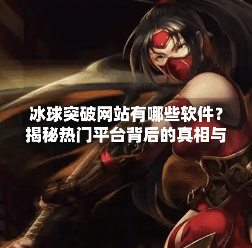 冰球突破网站有哪些软件？揭秘热门平台背后的真相与风险！冰球突破网站有哪些软件