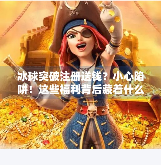 冰球突破注册送钱?小心陷阱!这些福利背后藏着什么套路?冰球突破注册送钱的软件