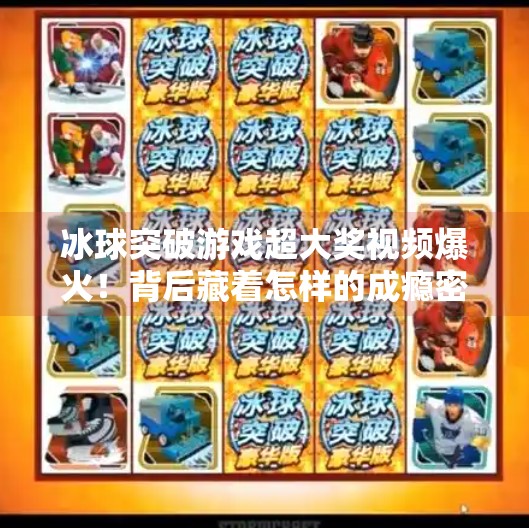 冰球突破游戏超大奖视频爆火!背后藏着怎样的成瘾密码?冰球突破游戏超大奖视频