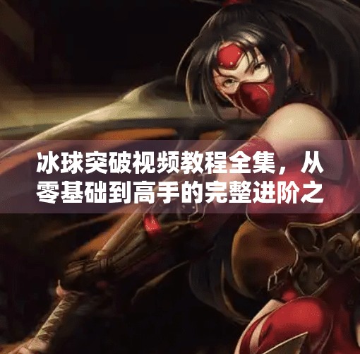 冰球突破视频教程全集,从零基础到高手的完整进阶之路,冰球突破视频教程全集