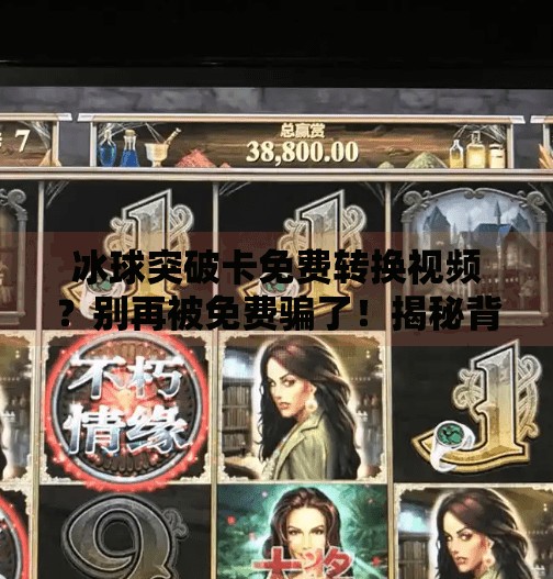 冰球突破卡免费转换视频?别再被免费骗了!揭秘背后隐藏的套路与真相,冰球突破卡免费转换视频