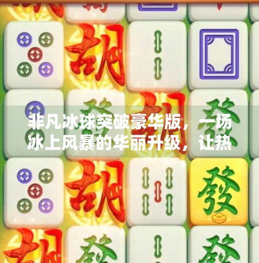 非凡冰球突破豪华版,一场冰上风暴的华丽升级,让热爱不再止步于玩,非凡冰球突破豪华版