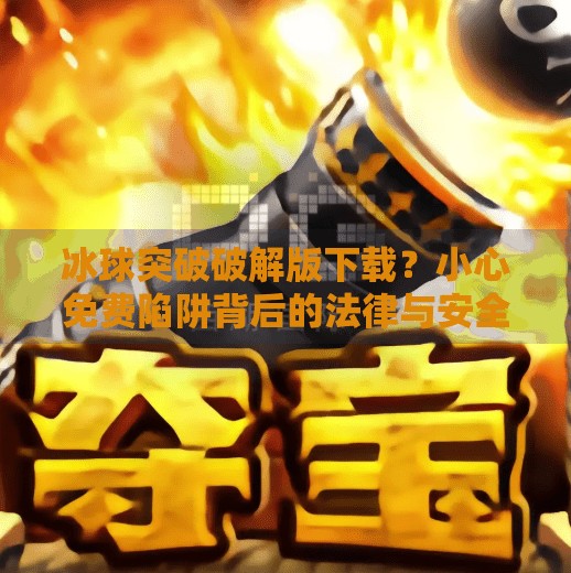 冰球突破破解版下载?小心免费陷阱背后的法律与安全风险!冰球突破破解版下载