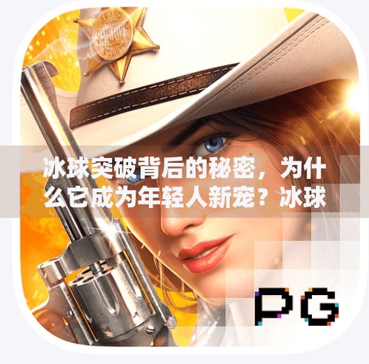 冰球突破背后的秘密,为什么它成为年轻人新宠?冰球突破是什么原因