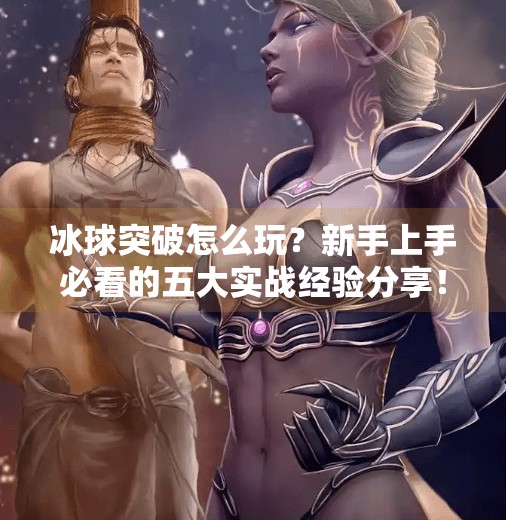 冰球突破怎么玩?新手上手必看的五大实战经验分享!冰球突破有什么经验嘛
