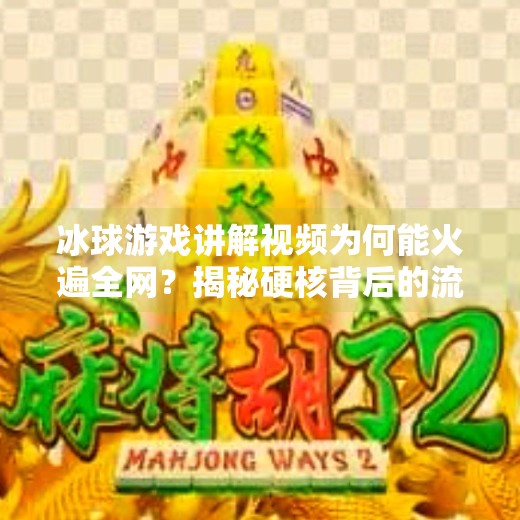 冰球游戏讲解视频为何能火遍全网?揭秘硬核背后的流量密码,突破冰球游戏讲解视频