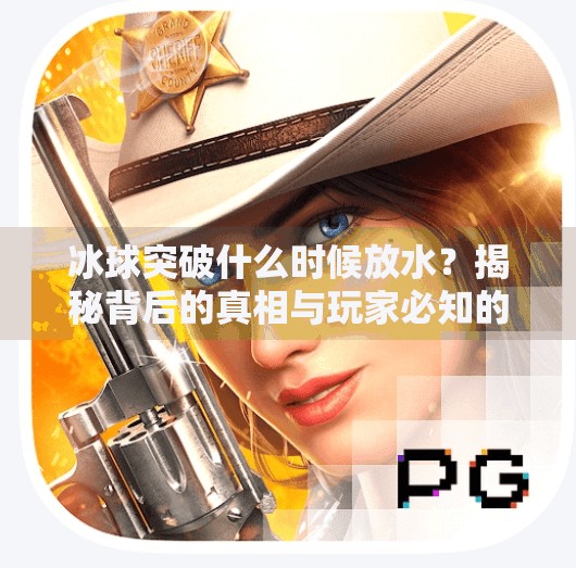 冰球突破什么时候放水?揭秘背后的真相与玩家必知的三大误区!冰球突破什么时候放水
