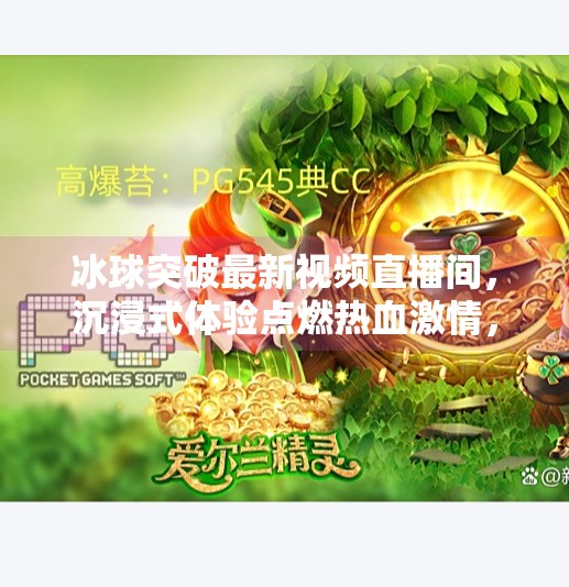 冰球突破最新视频直播间,沉浸式体验点燃热血激情,你敢来挑战吗?冰球突破最新视频直播间