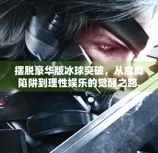 摆脱豪华版冰球突破,从成瘾陷阱到理性娱乐的觉醒之路,摆脱豪华版冰球突破