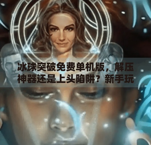 冰球突破免费单机版,解压神器还是上头陷阱?新手玩家必看避坑指南!冰球突破免费单机版