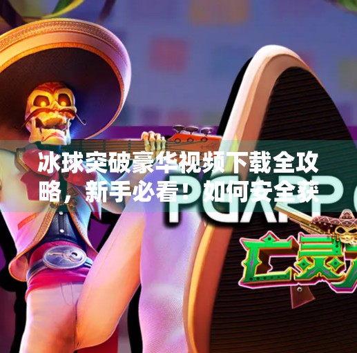 冰球突破豪华视频下载全攻略,新手必看!如何安全获取高质量游戏资源?冰球突破豪华视屏下载