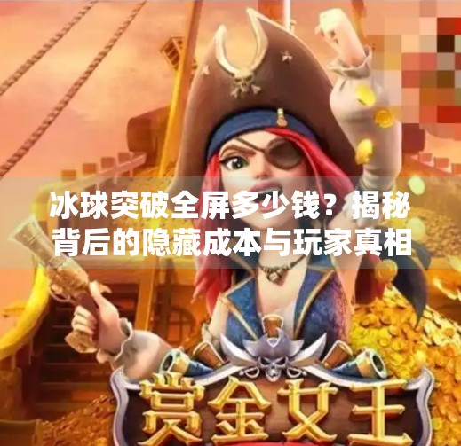 冰球突破全屏多少钱?揭秘背后的隐藏成本与玩家真相!冰球突破全屏多少钱
