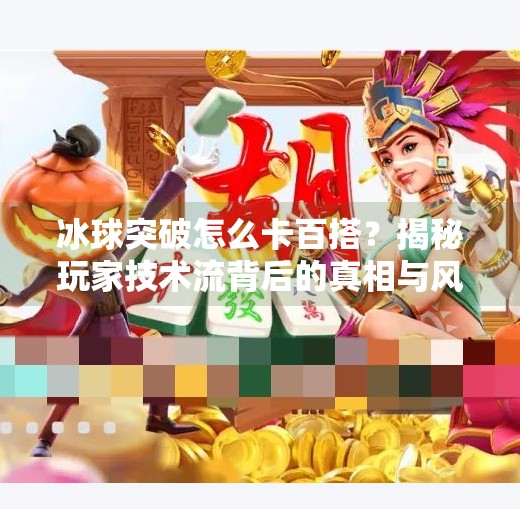 冰球突破怎么卡百搭?揭秘玩家技术流背后的真相与风险,冰球突破怎么卡百搭