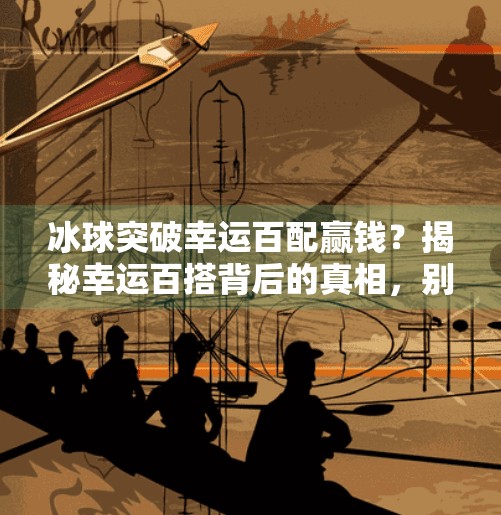 冰球突破幸运百配赢钱?揭秘幸运百搭背后的真相,别让贪念毁了你的钱包!冰球突破幸运百搭赢钱