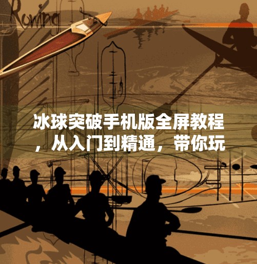 冰球突破手机版全屏教程，从入门到精通，带你玩转掌上冰球盛宴！冰球突破手机版全屏教程