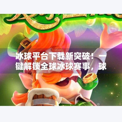 冰球平台下载新突破!一键解锁全球冰球赛事,球迷狂喜!突破冰球平台下载