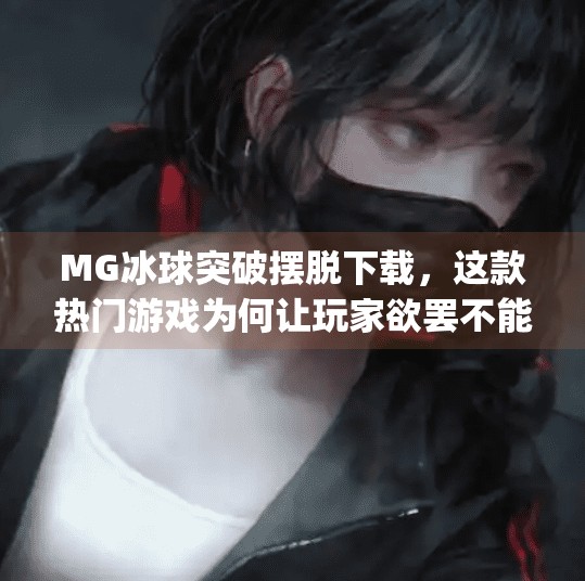MG冰球突破摆脱下载，这款热门游戏为何让玩家欲罢不能？mg冰球突破摆脱下载