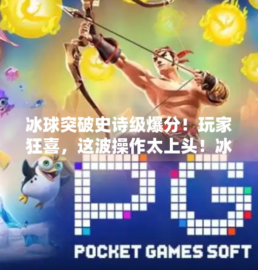 冰球突破史诗级爆分!玩家狂喜,这波操作太上头!冰球突破史诗级爆分