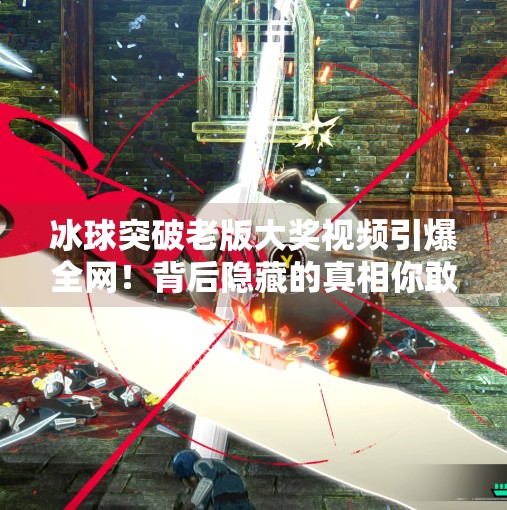 冰球突破老版大奖视频引爆全网!背后隐藏的真相你敢看吗?冰球突破老版大奖视频